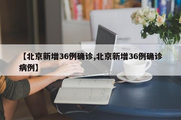 【北京新增36例确诊,北京新增36例确诊病例】