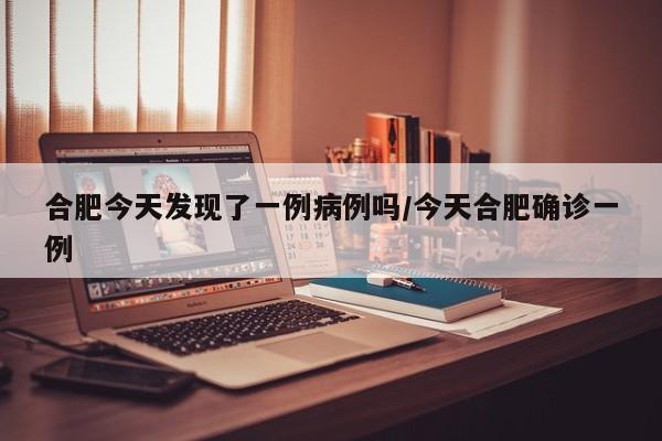 合肥今天发现了一例病例吗/今天合肥确诊一例