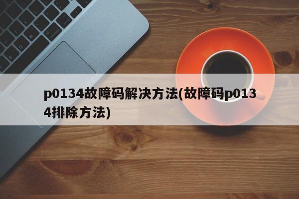 p0134故障码解决方法(故障码p0134排除方法)